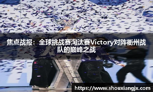 焦点战报：全球挑战赛淘汰赛Victory对阵衢州战队的巅峰之战